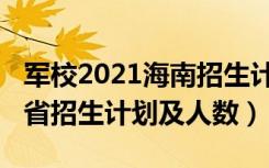 军校2021海南招生计划（2022各军校在海南省招生计划及人数）