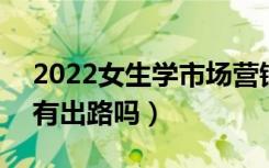 2022女生学市场营销的可以从事哪些工作（有出路吗）