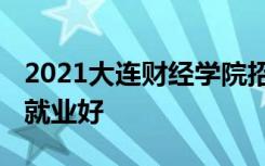 2021大连财经学院招生有哪些专业 什么专业就业好