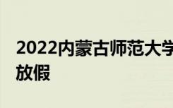 2022内蒙古师范大学寒假时间 什么时候开始放假