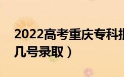 2022高考重庆专科批录取是什么时候（几月几号录取）