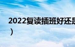 2022复读插班好还是上复读班好（怎么选择）