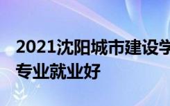 2021沈阳城市建设学院招生有哪些专业 什么专业就业好