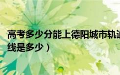 高考多少分能上德阳城市轨道交通职业学院（2021录取分数线是多少）