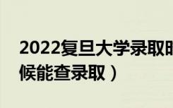 2022复旦大学录取时间及查询入口（什么时候能查录取）