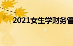 2021女生学财务管理好吗 适合女生吗