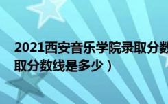 2021西安音乐学院录取分数线（2022西安音乐学院各省录取分数线是多少）