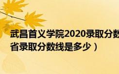 武昌首义学院2020录取分数线发布（2022武昌首义学院各省录取分数线是多少）