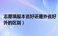 志愿填报本省好还是外省好（2022高考填报志愿去省内和省外的区别）