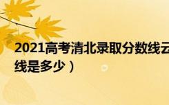 2021高考清北录取分数线云南省（2021高考清北录取分数线是多少）