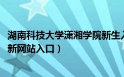 湖南科技大学潇湘学院新生入学流程及注意事项（2022年迎新网站入口）