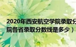 2020年西安航空学院录取分数线是多少（2022西安航空学院各省录取分数线是多少）