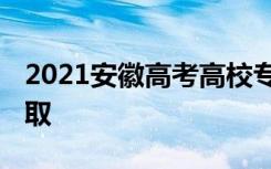 2021安徽高考高校专项录取时间 什么时候录取