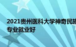 2021贵州医科大学神奇民族医药学院招生有哪些专业 什么专业就业好