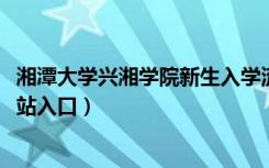 湘潭大学兴湘学院新生入学流程及注意事项（2022年迎新网站入口）