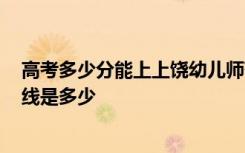 高考多少分能上上饶幼儿师范高等专科学校 2020录取分数线是多少