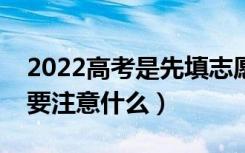 2022高考是先填志愿还是先出成绩（填志愿要注意什么）