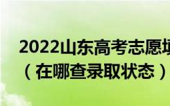 2022山东高考志愿填报后多久知道录取结果（在哪查录取状态）