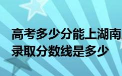 高考多少分能上湖南工艺美术职业学院 2020录取分数线是多少