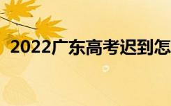 2022广东高考迟到怎么办（还能进考场吗）