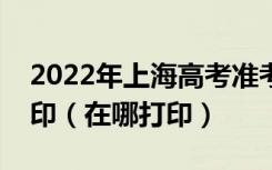 2022年上海高考准考证什么时候开始下载打印（在哪打印）