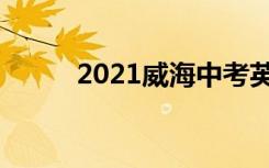 2021威海中考英语试卷难度点评