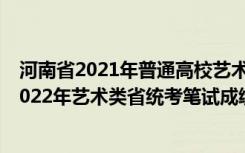 河南省2021年普通高校艺术类专业省统考成绩查询（河南2022年艺术类省统考笔试成绩查询时间和方式）