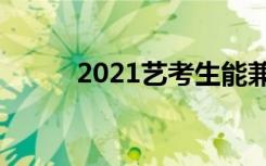 2021艺考生能兼报普通类专业吗