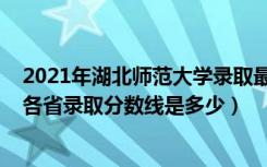 2021年湖北师范大学录取最低分数线（2022湖北师范大学各省录取分数线是多少）