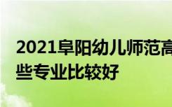 2021阜阳幼儿师范高等专科学校专业排名 哪些专业比较好