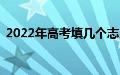 2022年高考填几个志愿可以报考几所学校？