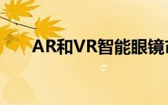 AR和VR智能眼镜市场2019年的趋势