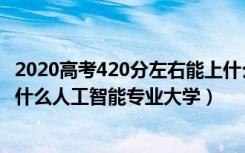 2020高考420分左右能上什么大学（2022高考420分适合上什么人工智能专业大学）