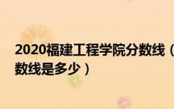 2020福建工程学院分数线（2022福建工程学院各省录取分数线是多少）