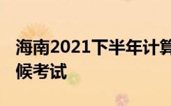 海南2021下半年计算机等级考试时间 什么时候考试