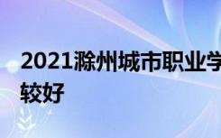 2021滁州城市职业学院专业排名 哪些专业比较好