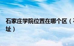 石家庄学院位置在哪个区（石家庄学院有几个校区及校区地址）