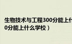 生物技术与工程300分能上什么学校（2022生物医学工程510分能上什么学校）