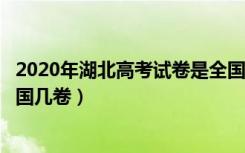 2020年湖北高考试卷是全国卷吗?（2022年湖北高考使用全国几卷）