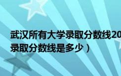 武汉所有大学录取分数线2020是多少（2022武汉大学各省录取分数线是多少）