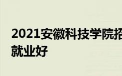 2021安徽科技学院招生有哪些专业 什么专业就业好