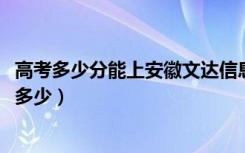 高考多少分能上安徽文达信息工程学院（2021录取分数线是多少）