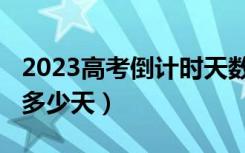 2023高考倒计时天数（距离2023届高考还有多少天）