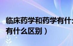 临床药学和药学有什么不同（临床药学和药学有什么区别）