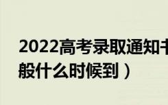 2022高考录取通知书什么时候才能收到（一般什么时候到）