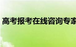 高考报考在线咨询专家（高考专家在线答疑）