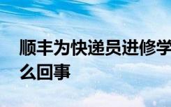 顺丰为快递员进修学历提供学费补贴 具体怎么回事