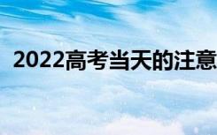 2022高考当天的注意事项（关注哪些信息）