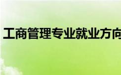 工商管理专业就业方向有哪些 2021前景好吗