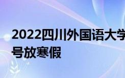 2022四川外国语大学寒假放假及开学时间 几号放寒假